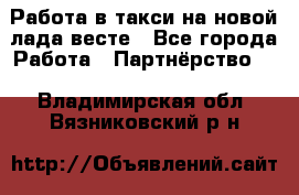 Работа в такси на новой лада весте - Все города Работа » Партнёрство   . Владимирская обл.,Вязниковский р-н